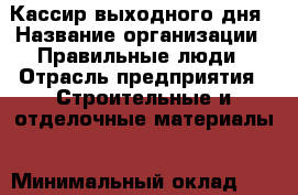 Кассир выходного дня › Название организации ­ Правильные люди › Отрасль предприятия ­ Строительные и отделочные материалы › Минимальный оклад ­ 25 000 - Все города Работа » Вакансии   . Башкортостан респ.,Кумертау г.